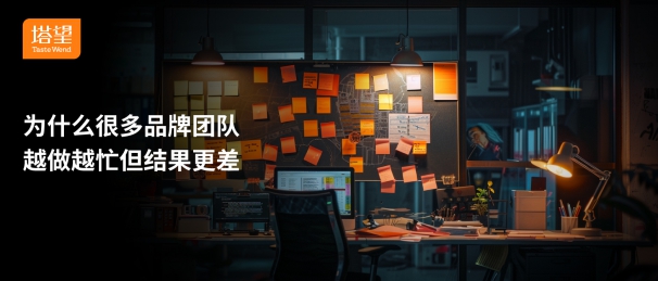 为什么很多品牌团队越做越忙但结果更差-上海塔望